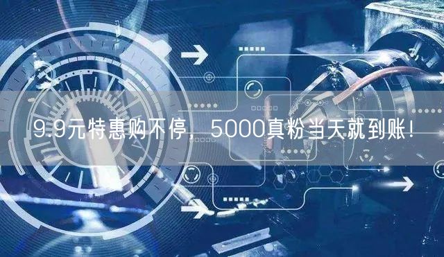 9.9元特惠购不停，5000真粉当天就到账！