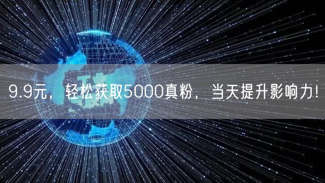 9.9元，轻松获取5000真粉，当天提升影响力！
