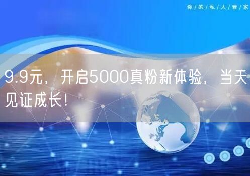 9.9元，开启5000真粉新体验，当天见证成长！