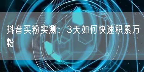 抖音买粉实测：3天如何快速积累万粉