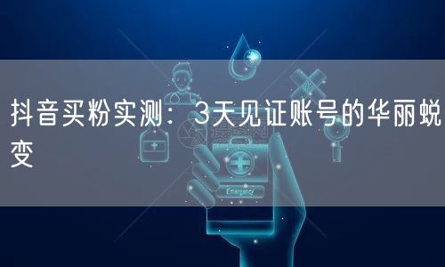 抖音买粉实测：3天见证账号的华丽蜕变