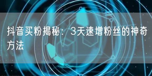 抖音买粉揭秘：3天速增粉丝的神奇方法