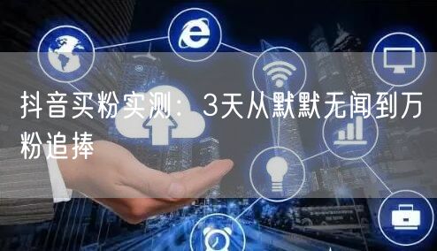 抖音买粉实测：3天从默默无闻到万粉追捧