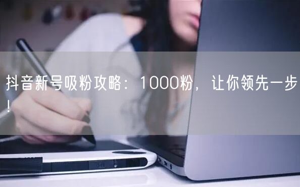 抖音新号吸粉攻略：1000粉，让你领先一步！