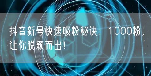 抖音新号快速吸粉秘诀：1000粉，让你脱颖而出！