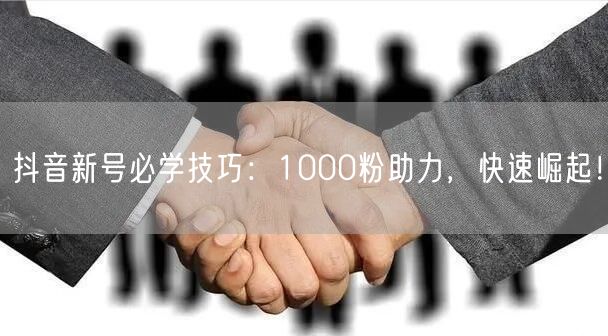 抖音新号必学技巧：1000粉助力，快速崛起！
