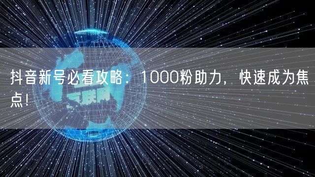 抖音新号必看攻略：1000粉助力，快速成为焦点！