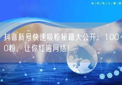 抖音新号快速吸粉秘籍大公开：1000粉，让你红遍网络！