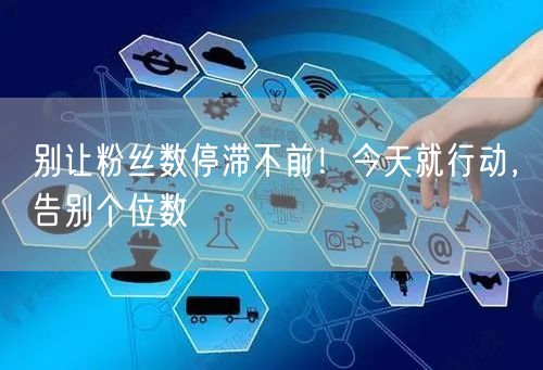 别让粉丝数停滞不前！今天就行动，告别个位数