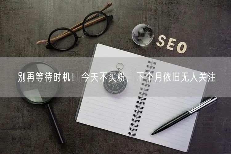 别再等待时机！今天不买粉，下个月依旧无人关注
