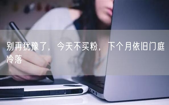 别再犹豫了，今天不买粉，下个月依旧门庭冷落
