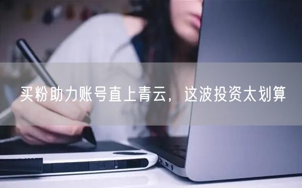 买粉助力账号直上青云，这波投资太划算