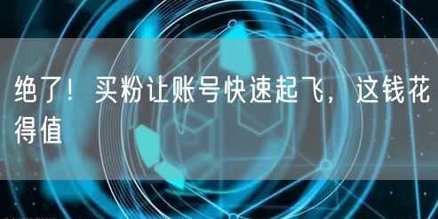 绝了！买粉让账号快速起飞，这钱花得值