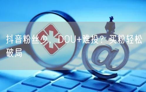 抖音粉丝少，DOU+难投？买粉轻松破局