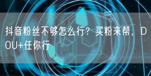 抖音粉丝不够怎么行？买粉来帮，DOU+任你行