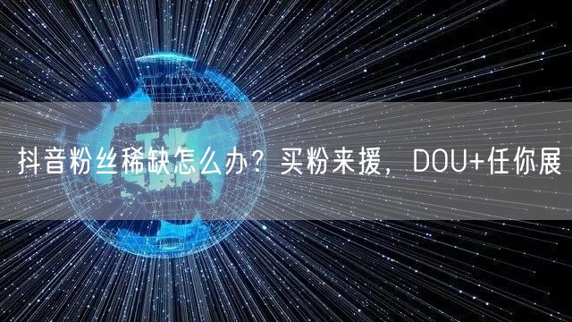 抖音粉丝稀缺怎么办？买粉来援，DOU+任你展