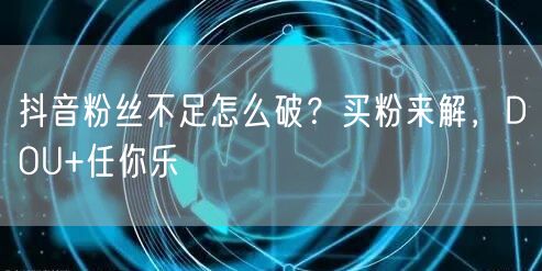 抖音粉丝不足怎么破？买粉来解，DOU+任你乐