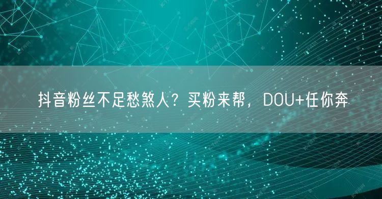 抖音粉丝不足愁煞人？买粉来帮，DOU+任你奔