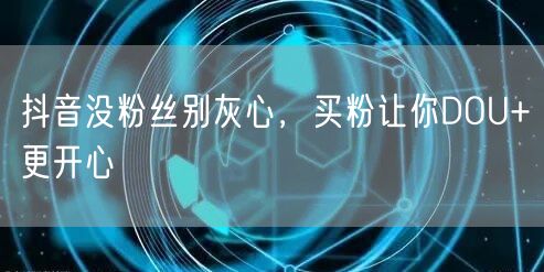 抖音没粉丝别灰心，买粉让你DOU+更开心