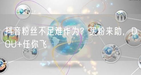 抖音粉丝不足难作为？买粉来助，DOU+任你飞