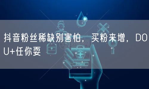 抖音粉丝稀缺别害怕，买粉来增，DOU+任你耍