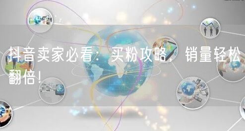 抖音卖家必看：买粉攻略，销量轻松翻倍！
