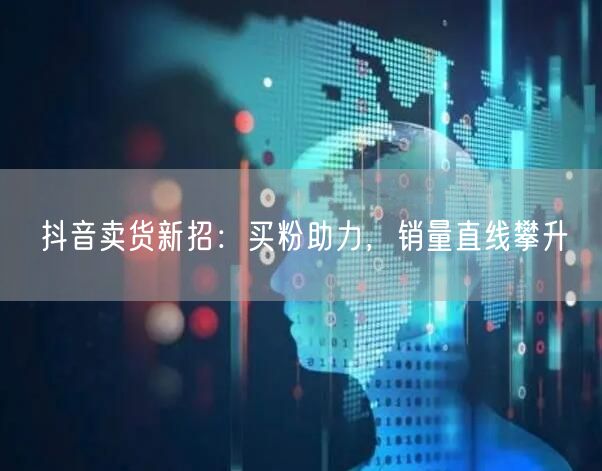 抖音卖货新招：买粉助力，销量直线攀升