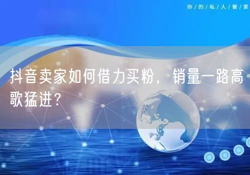 抖音卖家如何借力买粉，销量一路高歌猛进？