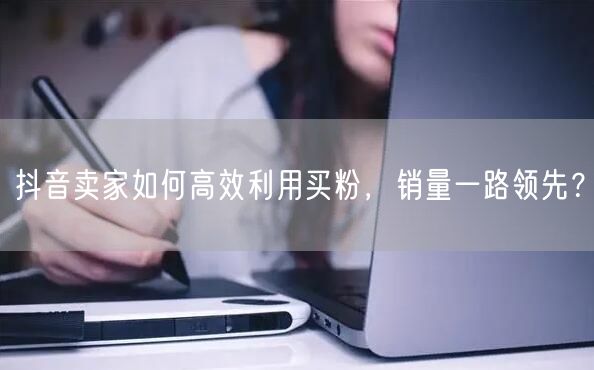 抖音卖家如何高效利用买粉，销量一路领先？