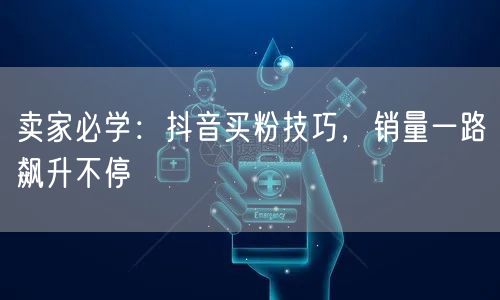 卖家必学：抖音买粉技巧，销量一路飙升不停