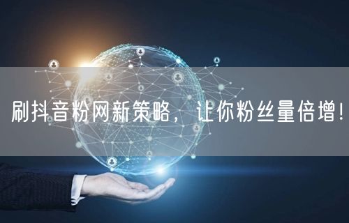 刷抖音粉网新策略，让你粉丝量倍增！