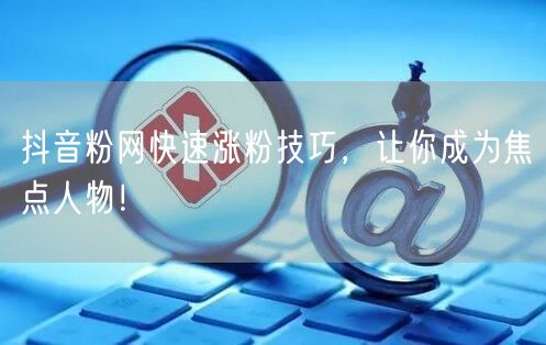 抖音粉网快速涨粉技巧，让你成为焦点人物！