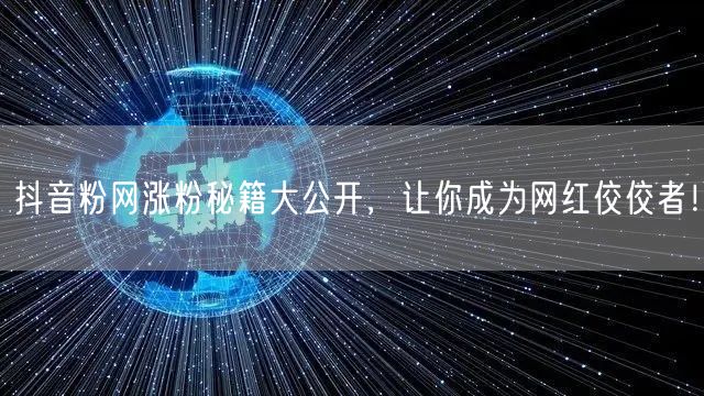 抖音粉网涨粉秘籍大公开，让你成为网红佼佼者！