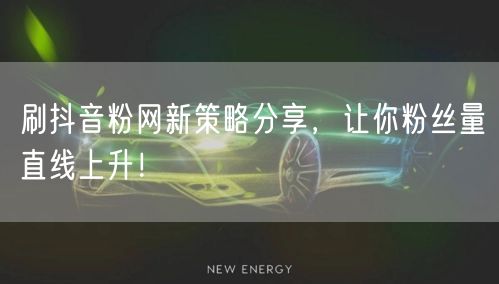 刷抖音粉网新策略分享，让你粉丝量直线上升！