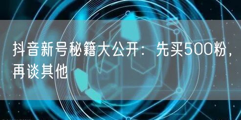 抖音新号秘籍大公开：先买500粉，再谈其他