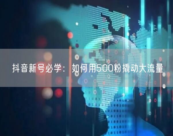 抖音新号必学：如何用500粉撬动大流量