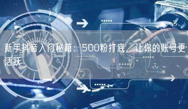 新手抖音入门秘籍：500粉打底，让你的账号更活跃