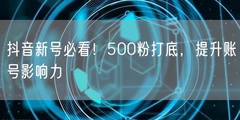 抖音新号必看！500粉打底，提升账号影响力