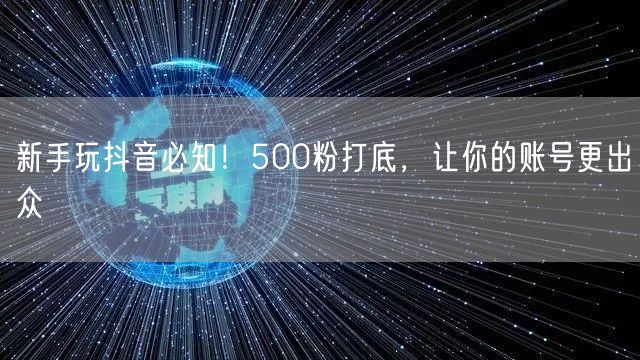 新手玩抖音必知！500粉打底，让你的账号更出众