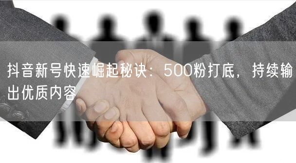 抖音新号快速崛起秘诀：500粉打底，持续输出优质内容