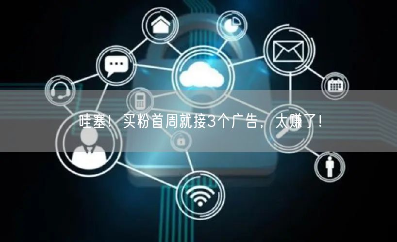 哇塞！买粉首周就接3个广告，太赚了！