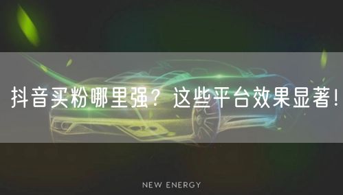 抖音买粉哪里强？这些平台效果显著！