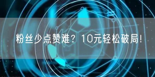 粉丝少点赞难？10元轻松破局！
