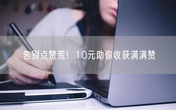告别点赞荒！10元助你收获满满赞