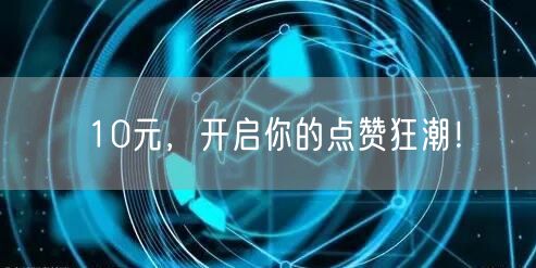 10元，开启你的点赞狂潮！
