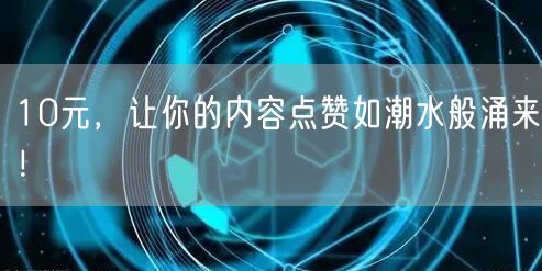 10元，让你的内容点赞如潮水般涌来！