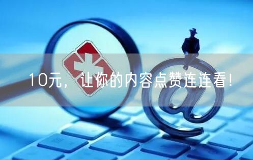 10元，让你的内容点赞连连看！