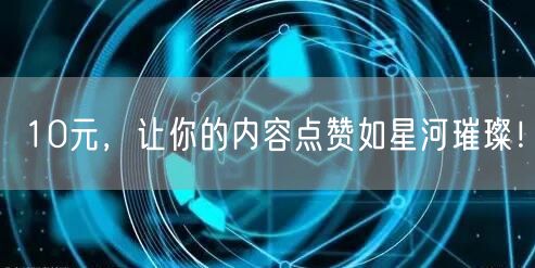 10元，让你的内容点赞如星河璀璨！