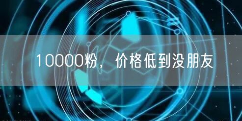 10000粉，价格低到没朋友