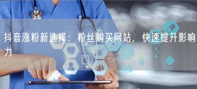 抖音涨粉新选择：粉丝购买网站，快速提升影响力